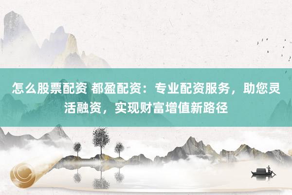 怎么股票配资 都盈配资：专业配资服务，助您灵活融资，实现财富增值新路径