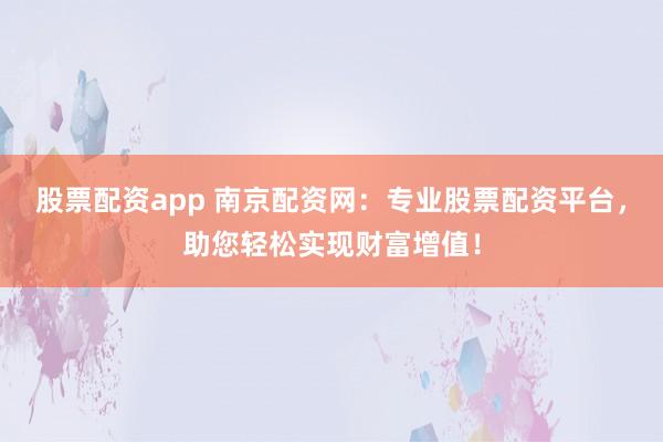 股票配资app 南京配资网：专业股票配资平台，助您轻松实现财富增值！