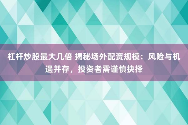 杠杆炒股最大几倍 揭秘场外配资规模：风险与机遇并存，投资者需谨慎抉择
