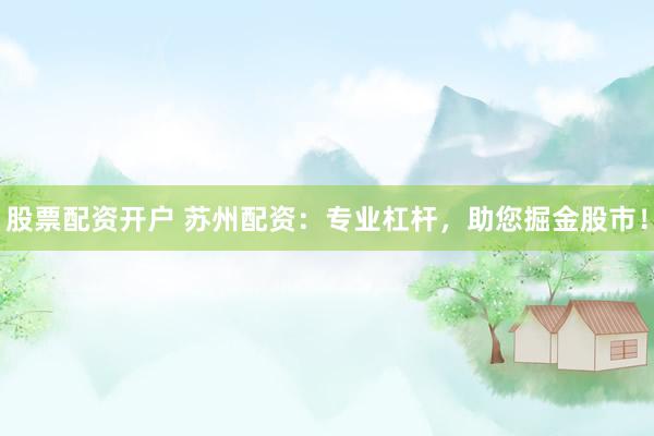 股票配资开户 苏州配资：专业杠杆，助您掘金股市！
