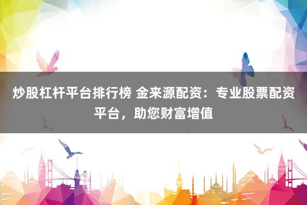 炒股杠杆平台排行榜 金来源配资：专业股票配资平台，助您财富增值