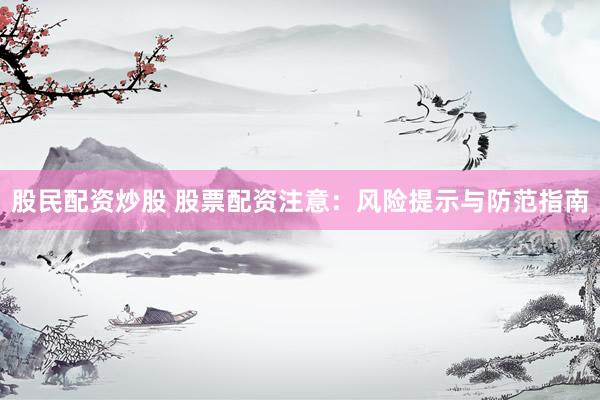 股民配资炒股 股票配资注意：风险提示与防范指南