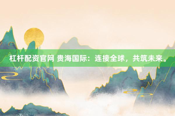 杠杆配资官网 贵海国际：连接全球，共筑未来。
