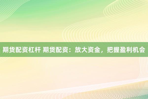 期货配资杠杆 期货配资：放大资金，把握盈利机会