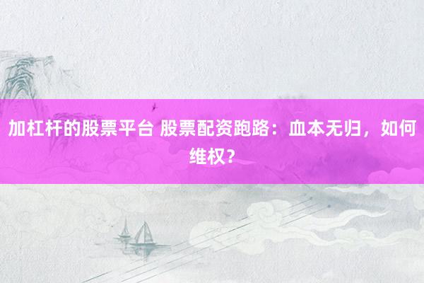 加杠杆的股票平台 股票配资跑路：血本无归，如何维权？