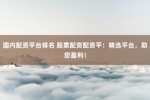 国内配资平台排名 股票配资配资平：精选平台，助您盈利！