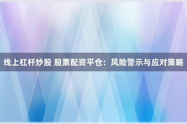 线上杠杆炒股 股票配资平仓：风险警示与应对策略