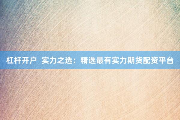 杠杆开户  实力之选：精选最有实力期货配资平台