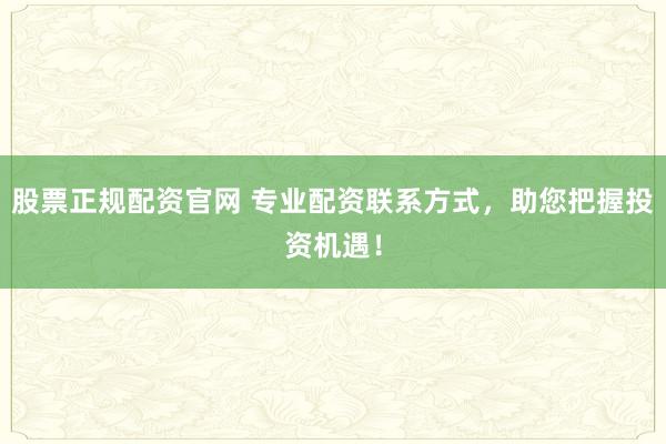 股票正规配资官网 专业配资联系方式，助您把握投资机遇！