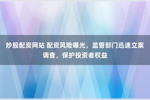 炒股配资网站 配资风险曝光，监管部门迅速立案调查，保护投资者权益