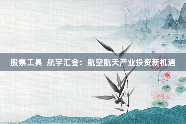 股票工具  航宇汇金：航空航天产业投资新机遇