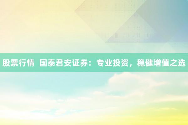 股票行情  国泰君安证券：专业投资，稳健增值之选