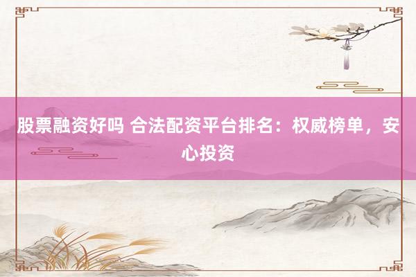 股票融资好吗 合法配资平台排名：权威榜单，安心投资