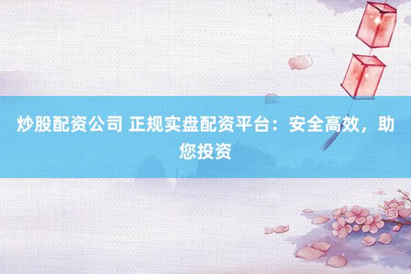 炒股配资公司 正规实盘配资平台：安全高效，助您投资
