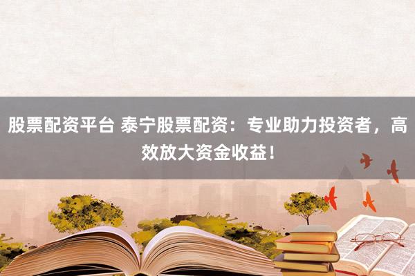 股票配资平台 泰宁股票配资：专业助力投资者，高效放大资金收益！