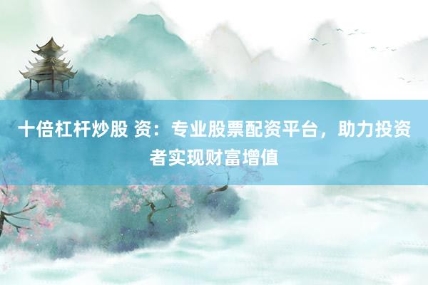 十倍杠杆炒股 资：专业股票配资平台，助力投资者实现财富增值