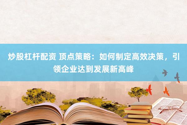 炒股杠杆配资 顶点策略：如何制定高效决策，引领企业达到发展新高峰