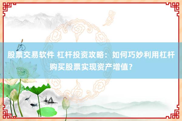 股票交易软件 杠杆投资攻略：如何巧妙利用杠杆购买股票实现资产增值？