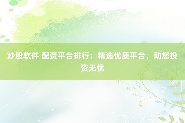 炒股软件 配资平台排行：精选优质平台，助您投资无忧