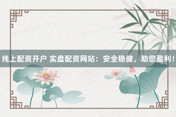 线上配资开户 实盘配资网站：安全稳健，助您盈利！