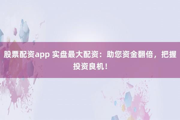 股票配资app 实盘最大配资：助您资金翻倍，把握投资良机！