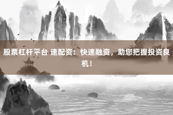 股票杠杆平台 速配资：快速融资，助您把握投资良机！