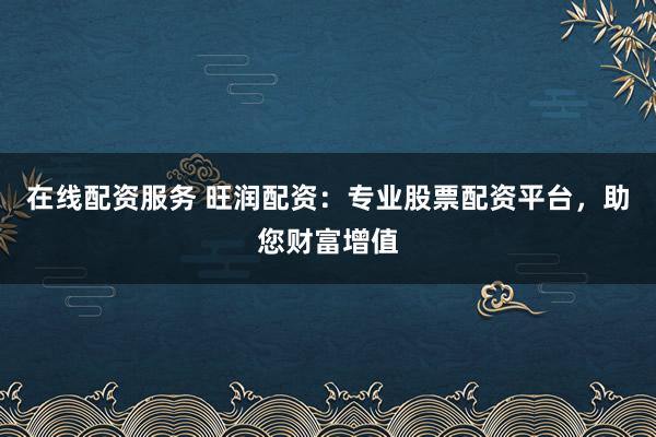 在线配资服务 旺润配资：专业股票配资平台，助您财富增值