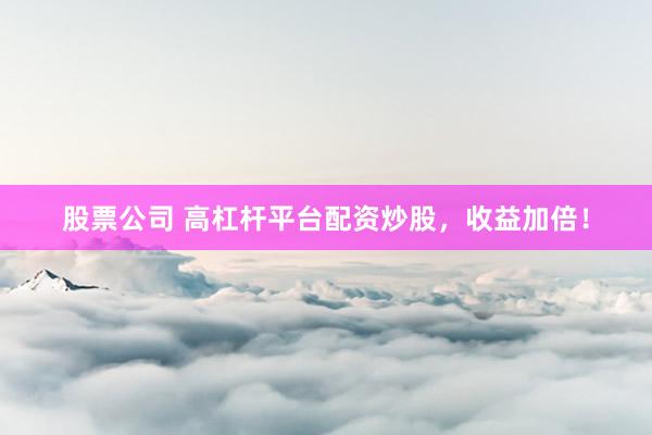 股票公司 高杠杆平台配资炒股，收益加倍！