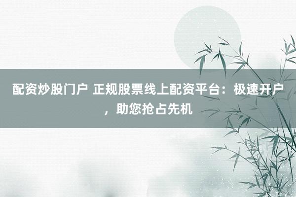 配资炒股门户 正规股票线上配资平台：极速开户，助您抢占先机