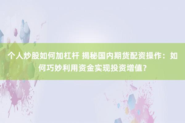 个人炒股如何加杠杆 揭秘国内期货配资操作：如何巧妙利用资金实现投资增值？