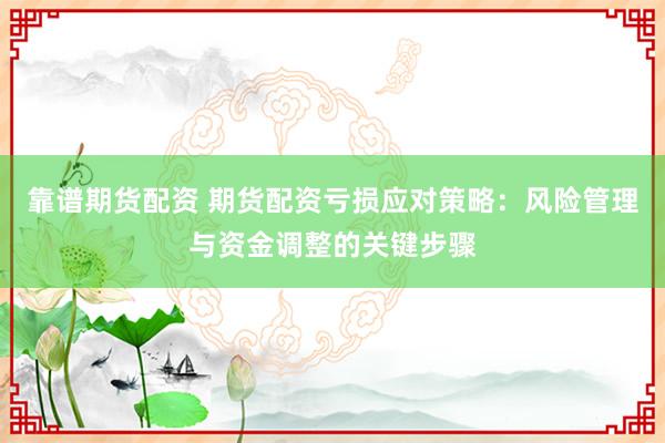 靠谱期货配资 期货配资亏损应对策略：风险管理与资金调整的关键步骤