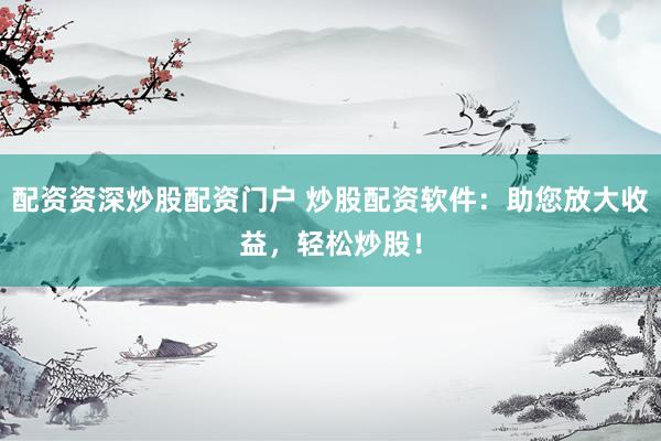 配资资深炒股配资门户 炒股配资软件：助您放大收益，轻松炒股！