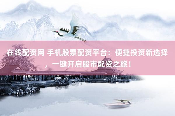 在线配资网 手机股票配资平台：便捷投资新选择，一键开启股市配资之旅！