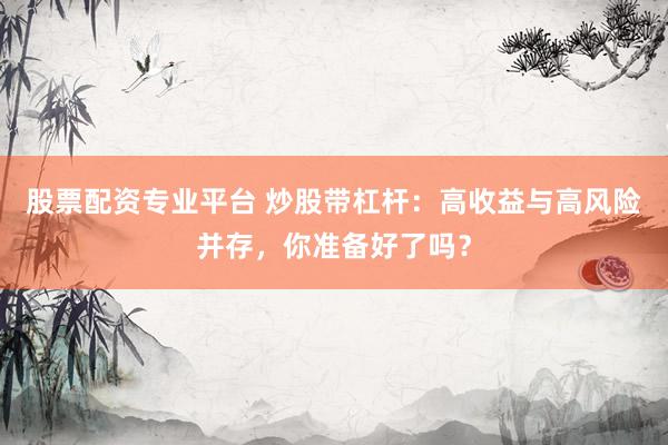 股票配资专业平台 炒股带杠杆：高收益与高风险并存，你准备好了吗？