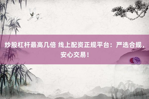炒股杠杆最高几倍 线上配资正规平台：严选合规，安心交易！