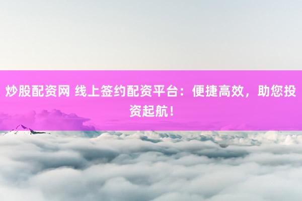 炒股配资网 线上签约配资平台：便捷高效，助您投资起航！