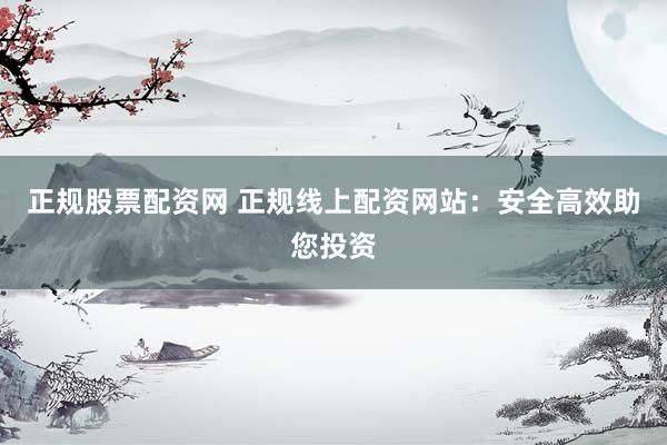 正规股票配资网 正规线上配资网站：安全高效助您投资