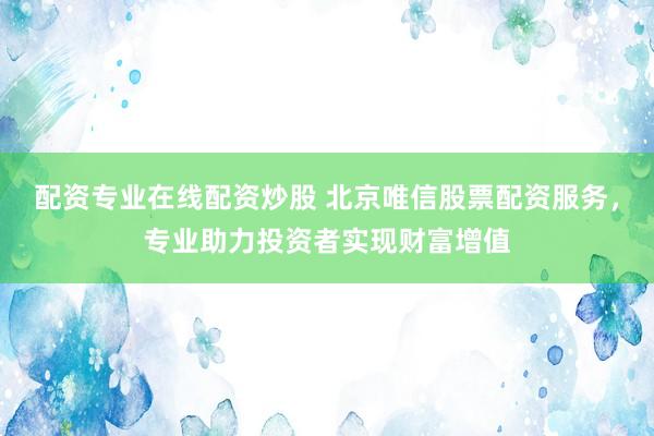 配资专业在线配资炒股 北京唯信股票配资服务，专业助力投资者实现财富增值