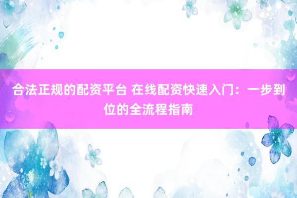 合法正规的配资平台 在线配资快速入门：一步到位的全流程指南