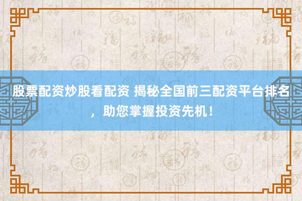 股票配资炒股看配资 揭秘全国前三配资平台排名，助您掌握投资先机！