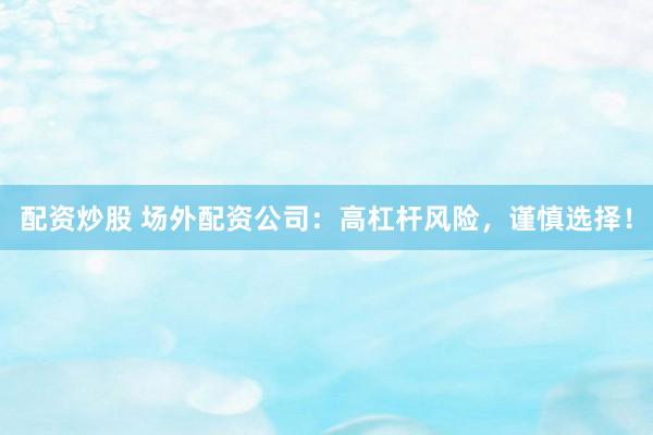 配资炒股 场外配资公司：高杠杆风险，谨慎选择！
