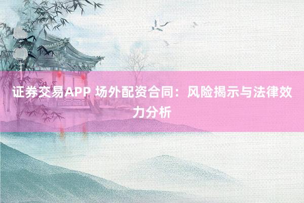 证券交易APP 场外配资合同：风险揭示与法律效力分析