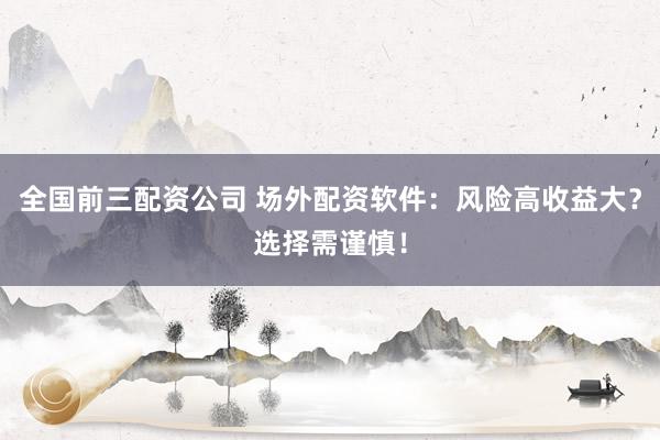 全国前三配资公司 场外配资软件：风险高收益大？选择需谨慎！