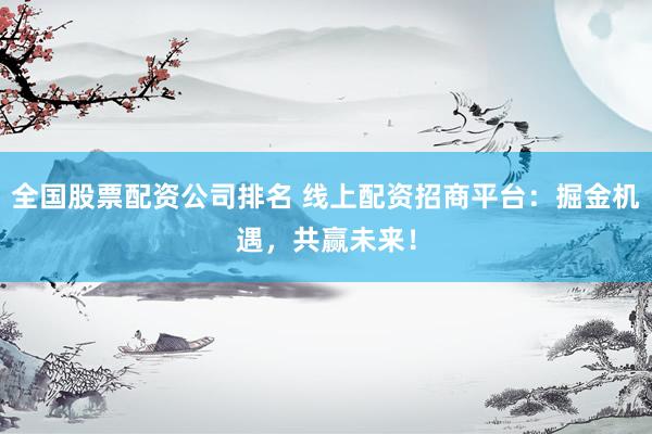 全国股票配资公司排名 线上配资招商平台：掘金机遇，共赢未来！