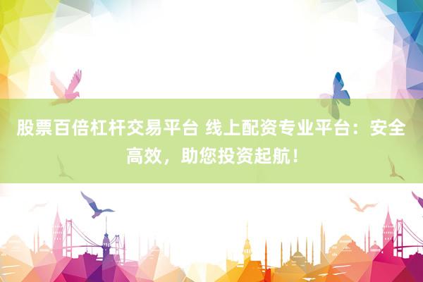 股票百倍杠杆交易平台 线上配资专业平台：安全高效，助您投资起航！
