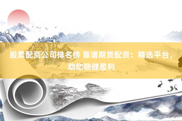 股票配资公司排名榜 靠谱期货配资：精选平台，助您稳健盈利