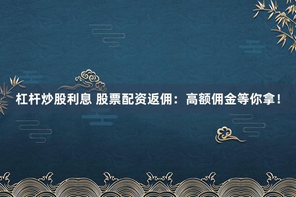 杠杆炒股利息 股票配资返佣：高额佣金等你拿！