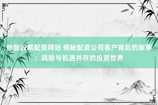 炒股股票配资网站 揭秘配资公司客户背后的故事：风险与机遇并存的投资世界