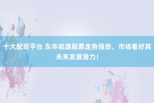 十大配资平台 东华能源股票走势强劲，市场看好其未来发展潜力！