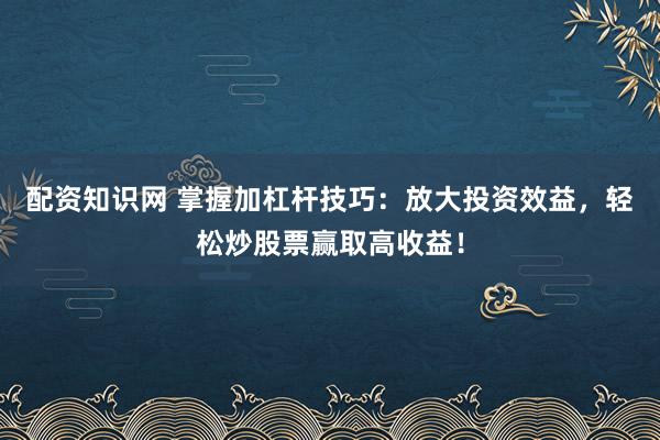 配资知识网 掌握加杠杆技巧：放大投资效益，轻松炒股票赢取高收益！